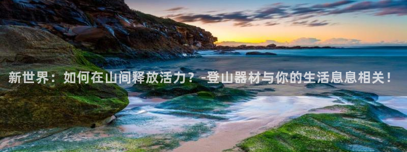 三亿体育官方正版app科技：新世界：如何在山间释放活力？-登