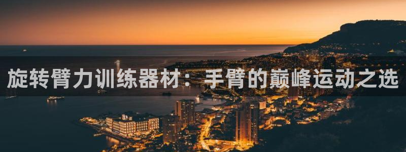 三亿体育官方正版app五金厂：旋转臂力训练器材：手臂的巅峰运