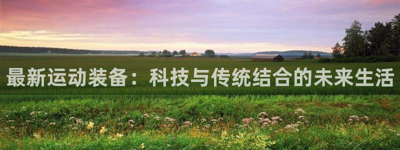 三亿体育官方正版app娱乐代理怎么样：最新运动装备：
